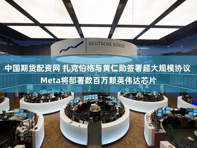 中国期货配资网 扎克伯格与黄仁勋签署超大规模协议 Meta将部署数百万颗英伟达芯片