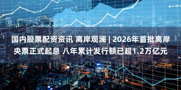 国内股票配资资讯 离岸观澜 | 2026年首批离岸央票正式起息 八年累计发行额已超1.2万亿元