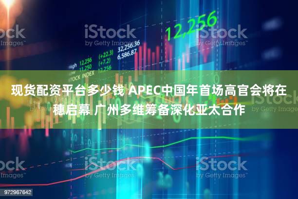 现货配资平台多少钱 APEC中国年首场高官会将在穗启幕 广州多维筹备深化亚太合作