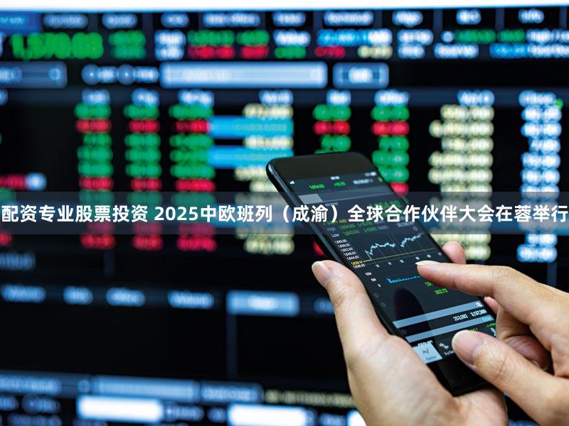 配资专业股票投资 2025中欧班列（成渝）全球合作伙伴大会在蓉举行