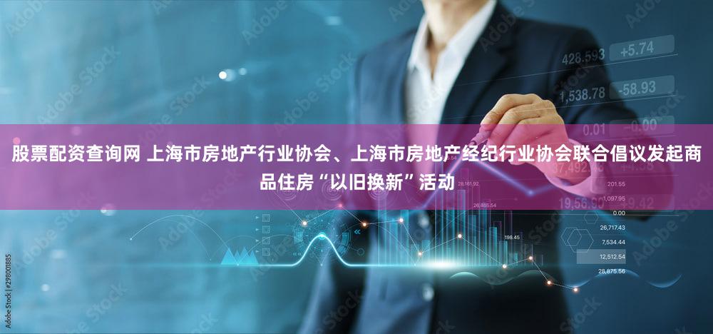 股票配资查询网 上海市房地产行业协会、上海市房地产经纪行业协会联合倡议发起商品住房“以旧换新”活动