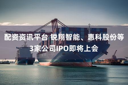 配资资讯平台 锐翔智能、惠科股份等3家公司IPO即将上会