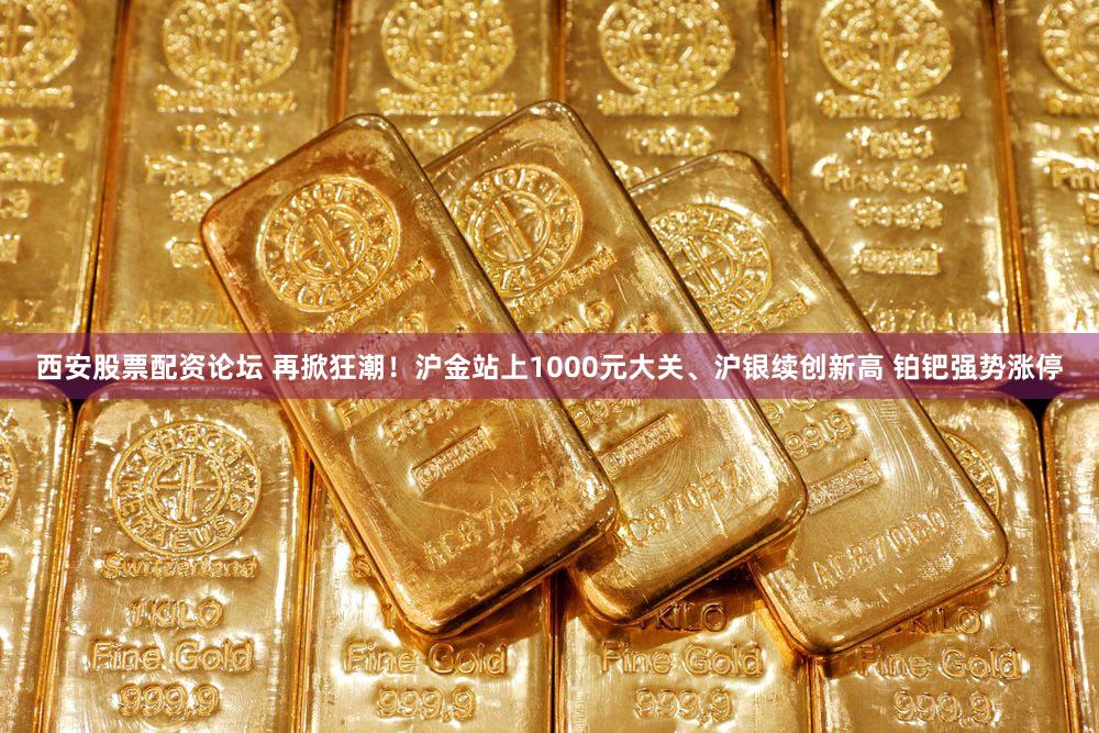 西安股票配资论坛 再掀狂潮!沪金站上1000元大关、沪银续创新高 铂钯强势涨停