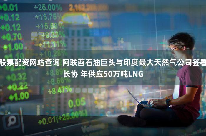 股票配资网站查询 阿联酋石油巨头与印度最大天然气公司签署长协 年供应50万吨LNG