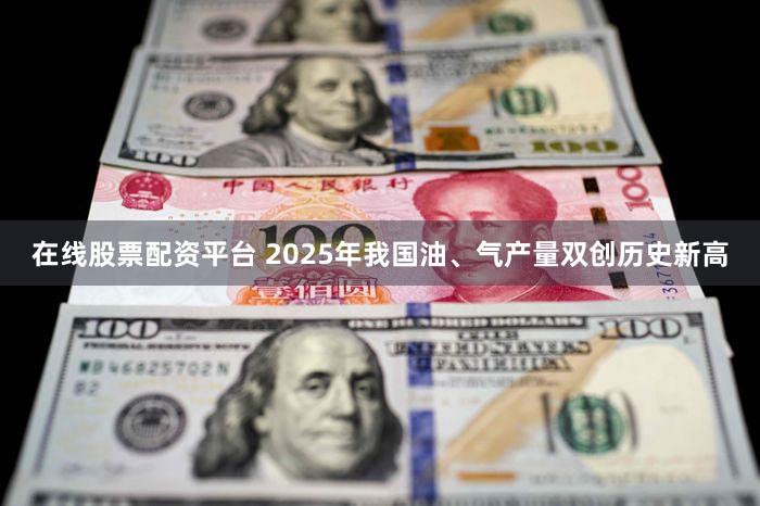 在线股票配资平台 2025年我国油、气产量双创历史新高