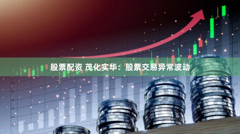 股票配资 茂化实华：股票交易异常波动