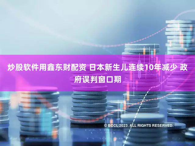 炒股软件用鑫东财配资 日本新生儿连续10年减少 政府误判窗口期