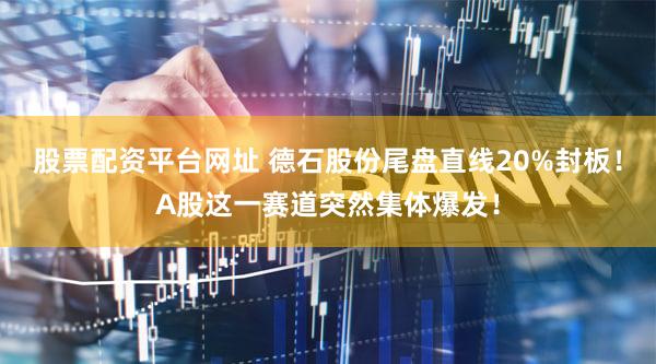 股票配资平台网址 德石股份尾盘直线20%封板！A股这一赛道突然集体爆发！