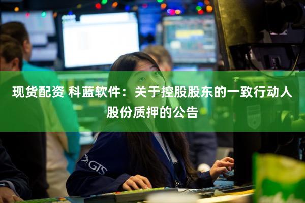 现货配资 科蓝软件：关于控股股东的一致行动人股份质押的公告