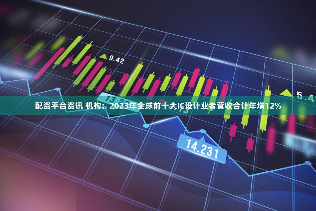 配资平台资讯 机构：2023年全球前十大IC设计业者营收合计年增12%