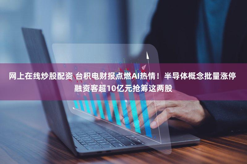 网上在线炒股配资 台积电财报点燃AI热情!半导体概念批量涨停 融资客超10亿元抢筹这两股