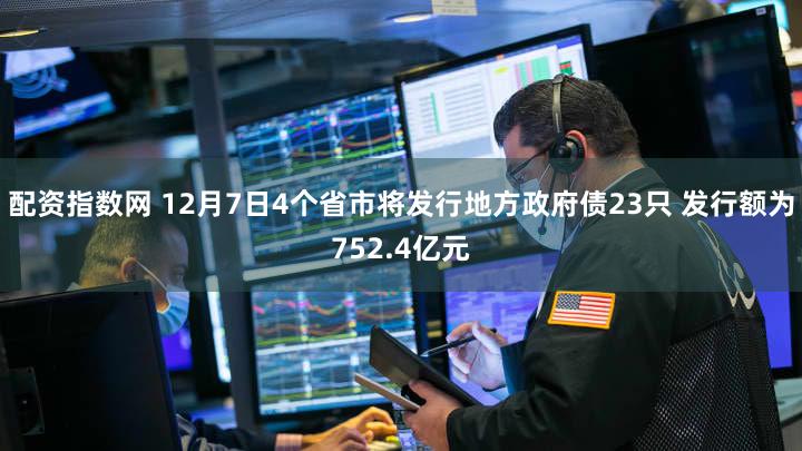 配资指数网 12月7日4个省市将发行地方政府债23只 发行额为752.4亿元