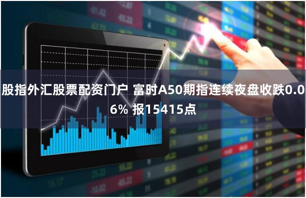 股指外汇股票配资门户 富时A50期指连续夜盘收跌0.06% 报15415点