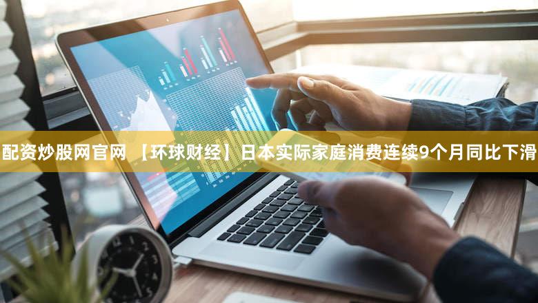 配资炒股网官网 【环球财经】日本实际家庭消费连续9个月同比下滑