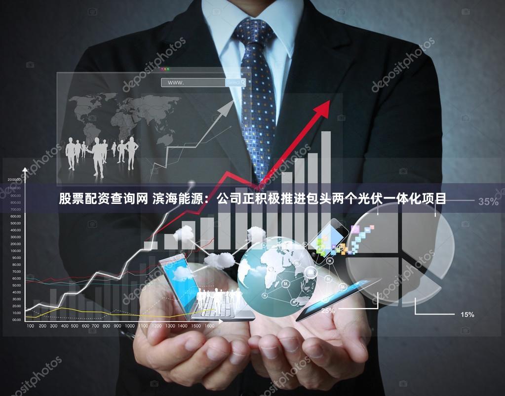 股票配资查询网 滨海能源：公司正积极推进包头两个光伏一体化项目