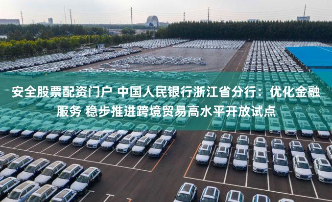安全股票配资门户 中国人民银行浙江省分行：优化金融服务 稳步推进跨境贸易高水平开放试点
