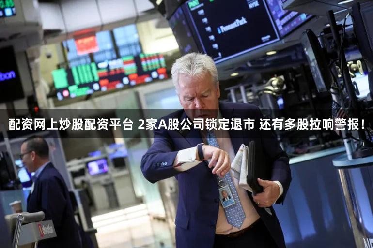 配资网上炒股配资平台 2家A股公司锁定退市 还有多股拉响警报！
