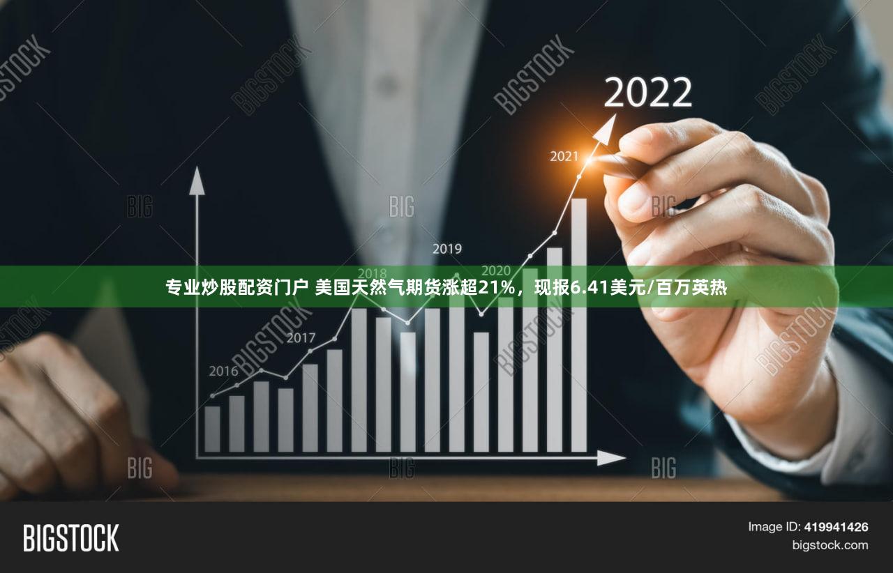 专业炒股配资门户 美国天然气期货涨超21%，现报6.41美元/百万英热