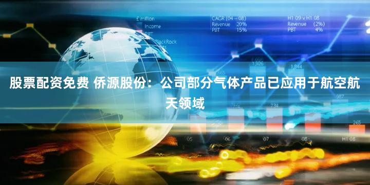股票配资免费 侨源股份：公司部分气体产品已应用于航空航天领域