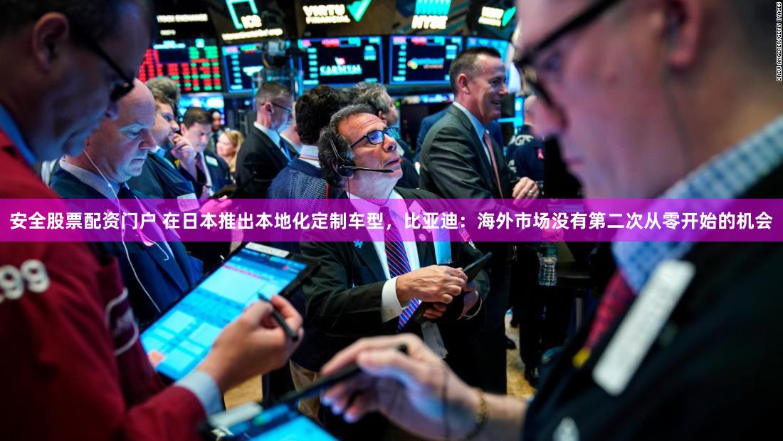 安全股票配资门户 在日本推出本地化定制车型，比亚迪：海外市场没有第二次从零开始的机会