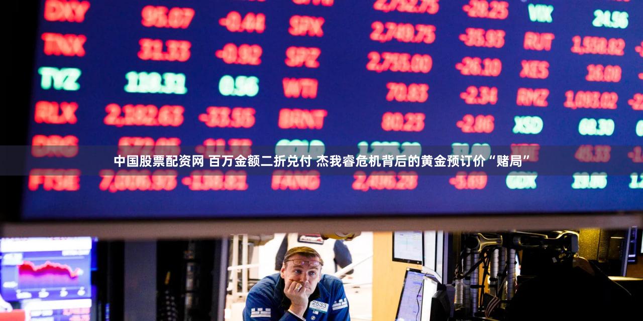 中国股票配资网 百万金额二折兑付 杰我睿危机背后的黄金预订价“赌局”