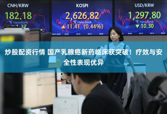 炒股配资行情 国产乳腺癌新药临床获突破！疗效与安全性表现优异