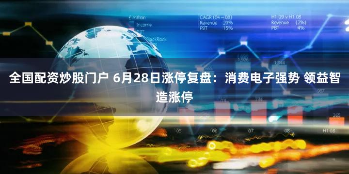 全国配资炒股门户 6月28日涨停复盘：消费电子强势 领益智造涨停