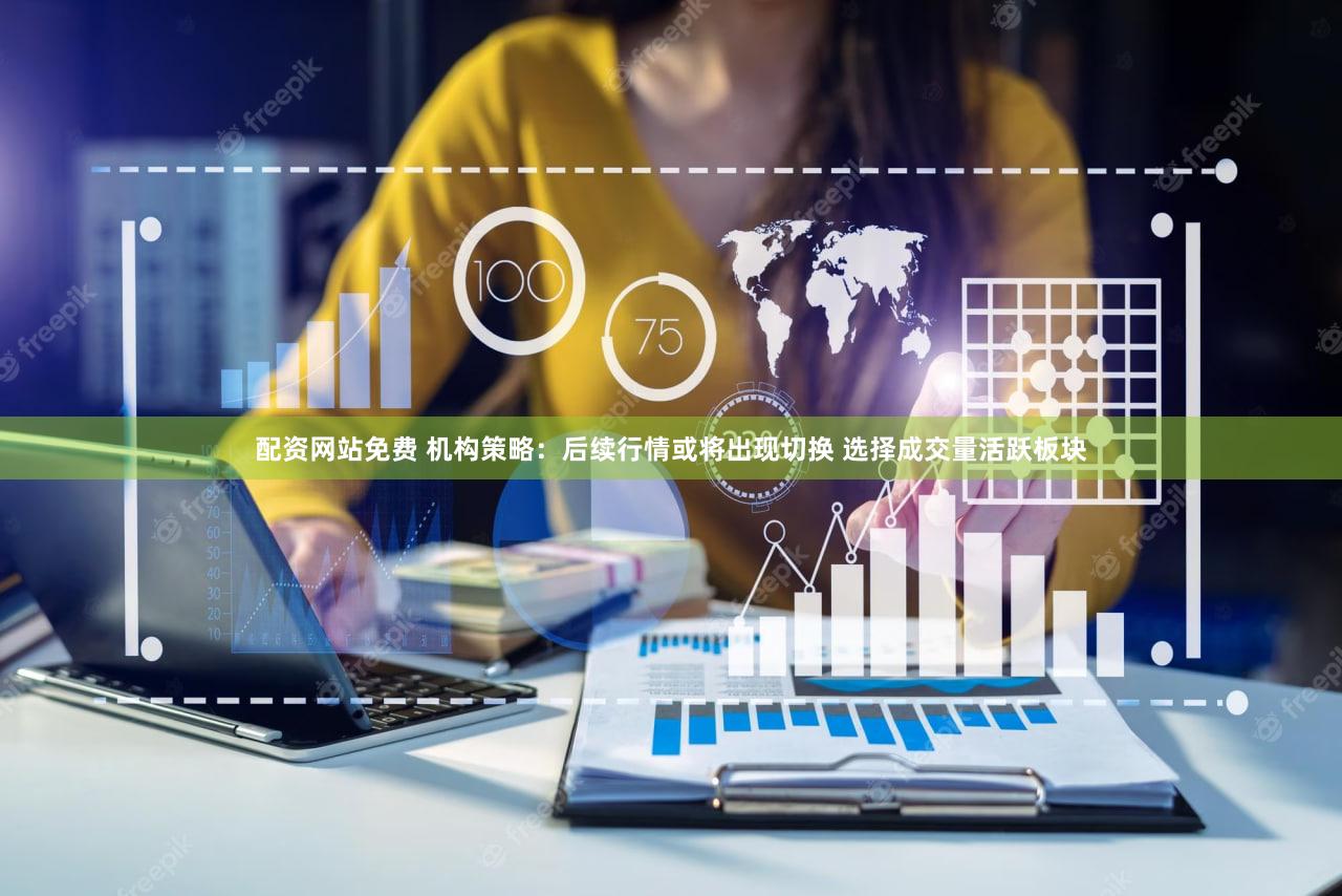 配资网站免费 机构策略：后续行情或将出现切换 选择成交量活跃板块