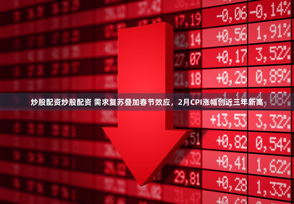 炒股配资炒股配资 需求复苏叠加春节效应,2月CPI涨幅创近三年新高