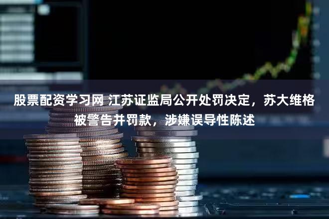 股票配资学习网 江苏证监局公开处罚决定，苏大维格被警告并罚款，涉嫌误导性陈述