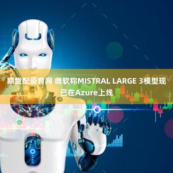 期货配资官网 微软称MISTRAL LARGE 3模型现已在Azure上线