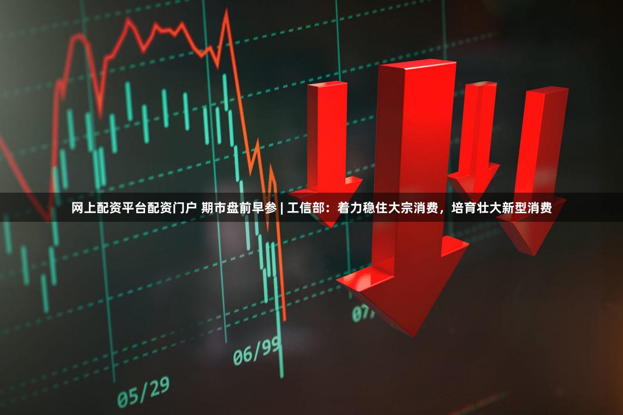 网上配资平台配资门户 期市盘前早参 | 工信部：着力稳住大宗消费，培育壮大新型消费