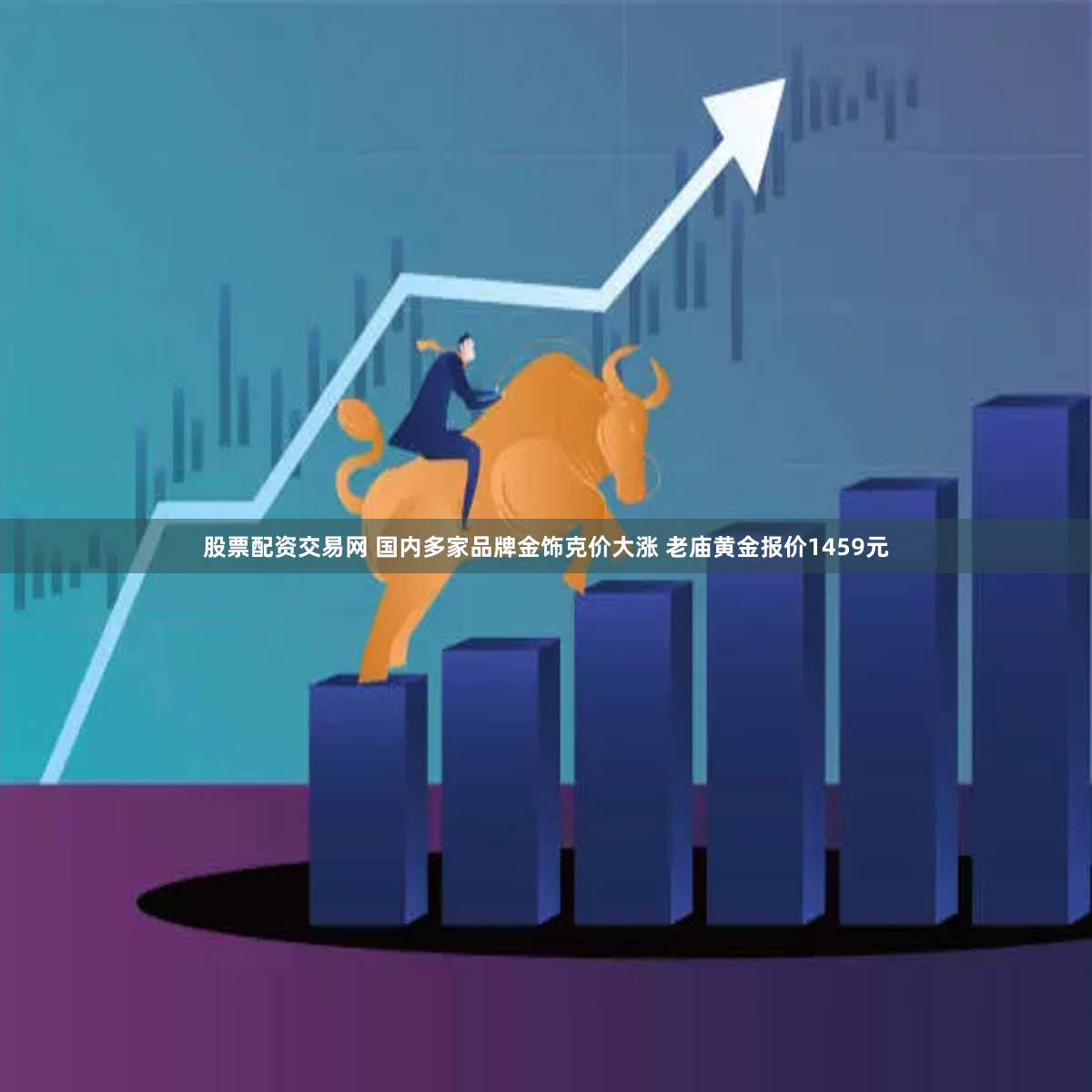 股票配资交易网 国内多家品牌金饰克价大涨 老庙黄金报价1459元