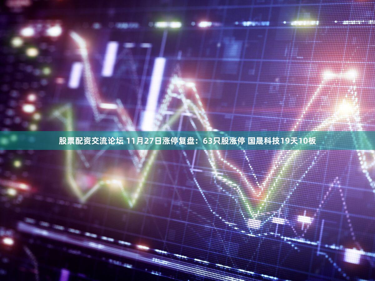 股票配资交流论坛 11月27日涨停复盘：63只股涨停 国晟科技19天10板