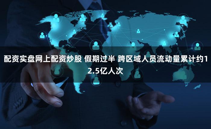 配资实盘网上配资炒股 假期过半 跨区域人员流动量累计约12.5亿人次