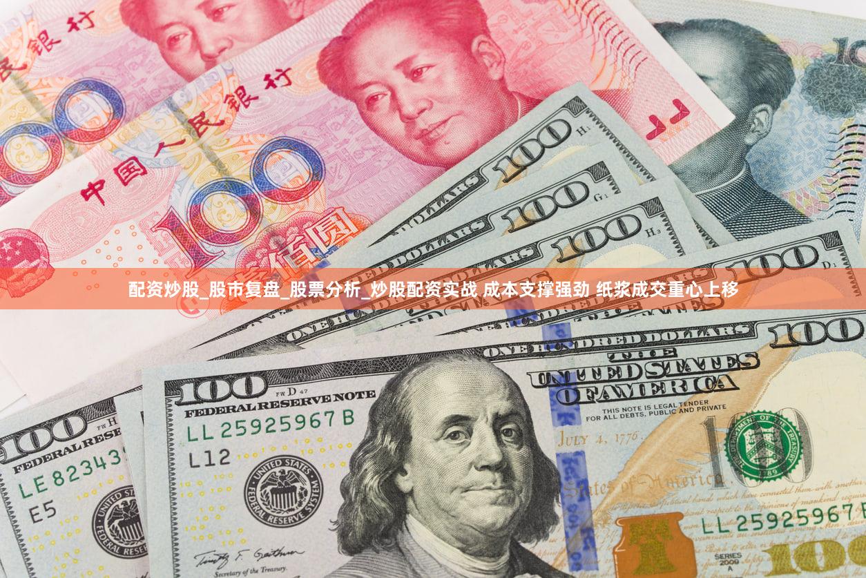 配资炒股_股市复盘_股票分析_炒股配资实战 成本支撑强劲 纸浆成交重心上移