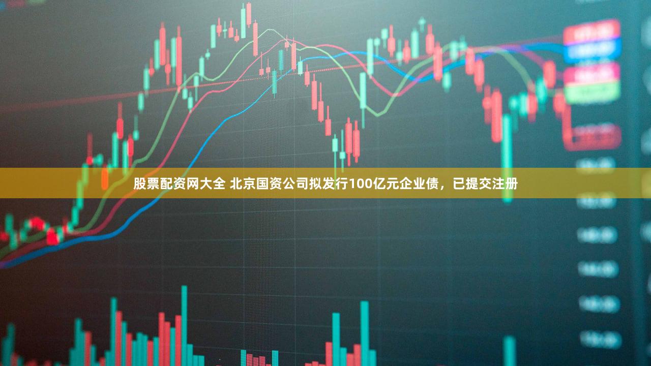 股票配资网大全 北京国资公司拟发行100亿元企业债，已提交注册