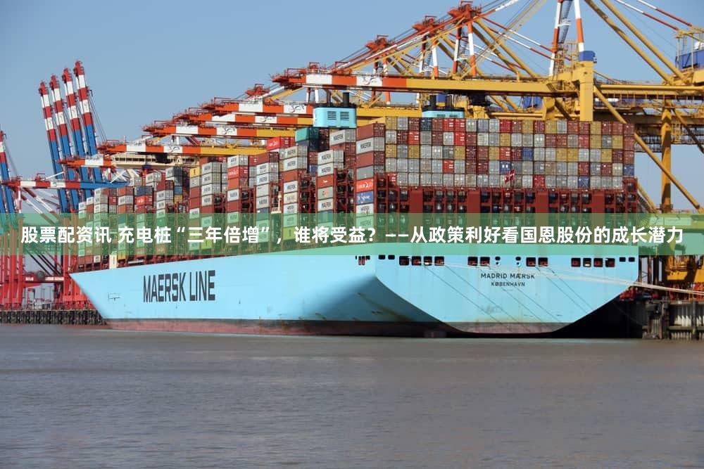 股票配资讯 充电桩“三年倍增”，谁将受益？——从政策利好看国恩股份的成长潜力