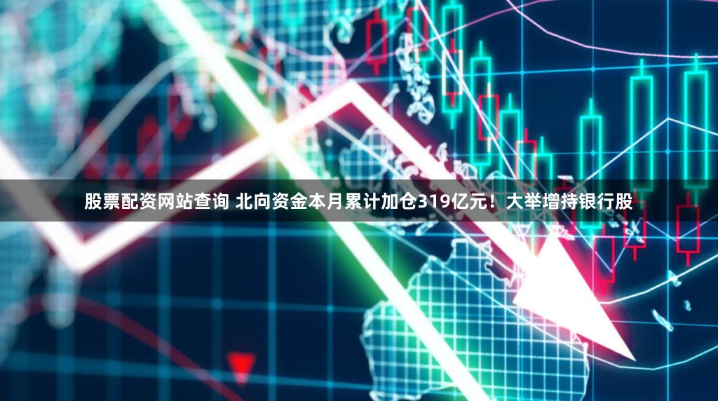 股票配资网站查询 北向资金本月累计加仓319亿元！大举增持银行股