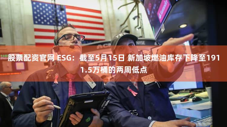 股票配资官网 ESG：截至5月15日 新加坡燃油库存下降至1911.5万桶的两周低点