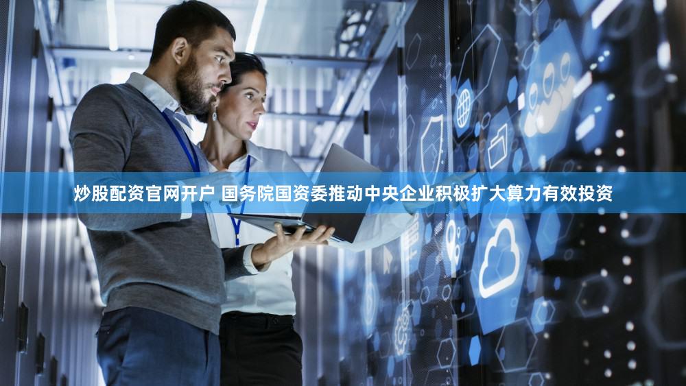 炒股配资官网开户 国务院国资委推动中央企业积极扩大算力有效投资