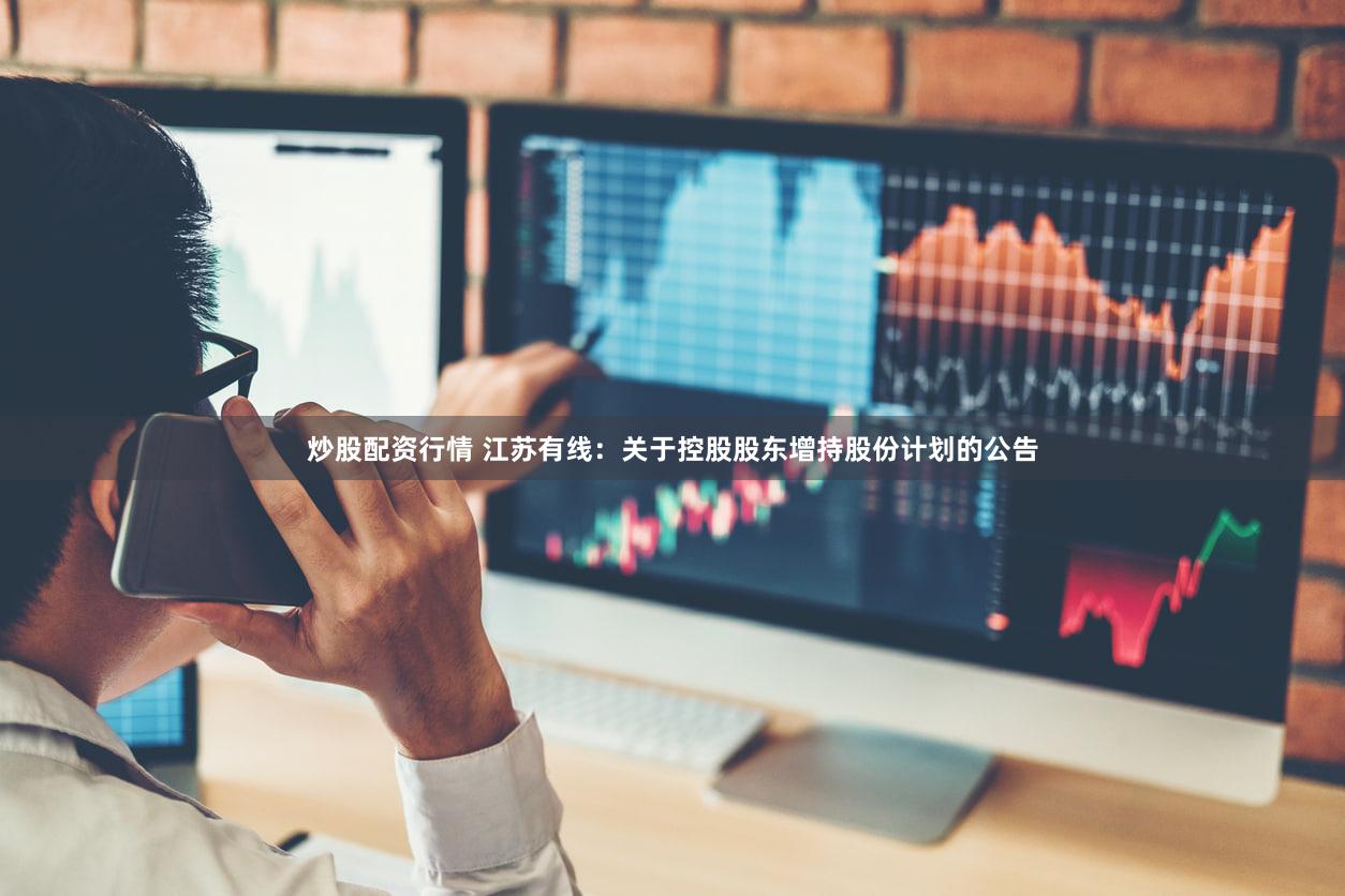 炒股配资行情 江苏有线：关于控股股东增持股份计划的公告