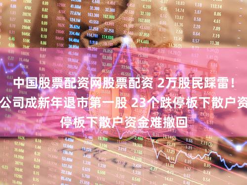 中国股票配资网股票配资 2万股民踩雷!老牌上市公司成新年退市第一股 23个跌停板下散户资金难撤回