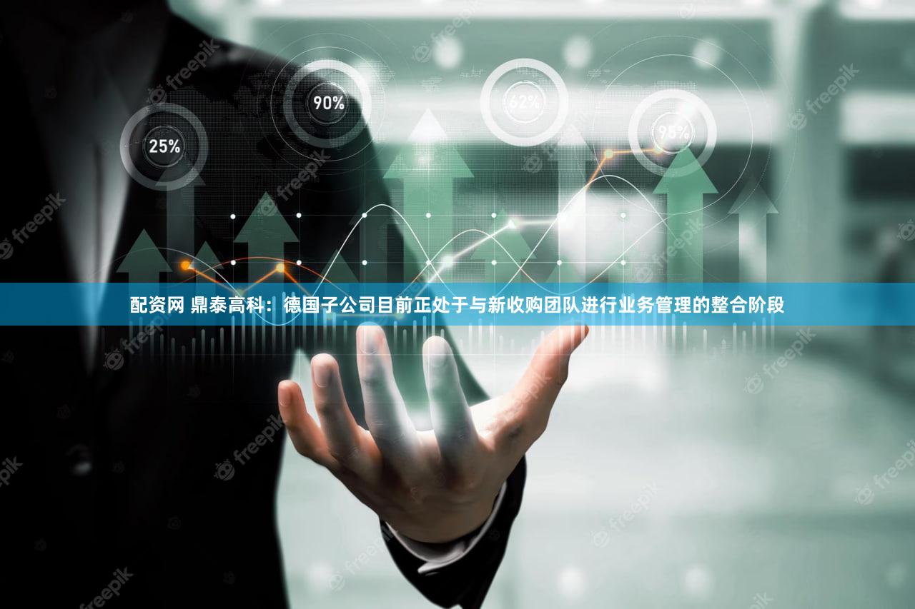 配资网 鼎泰高科：德国子公司目前正处于与新收购团队进行业务管理的整合阶段