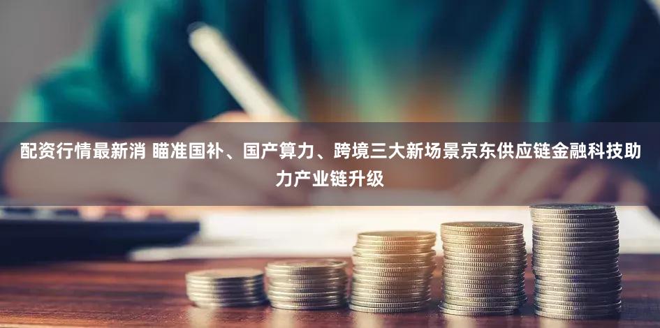 配资行情最新消 瞄准国补、国产算力、跨境三大新场景京东供应链金融科技助力产业链升级