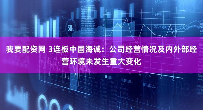 我要配资网 3连板中国海诚：公司经营情况及内外部经营环境未发生重大变化
