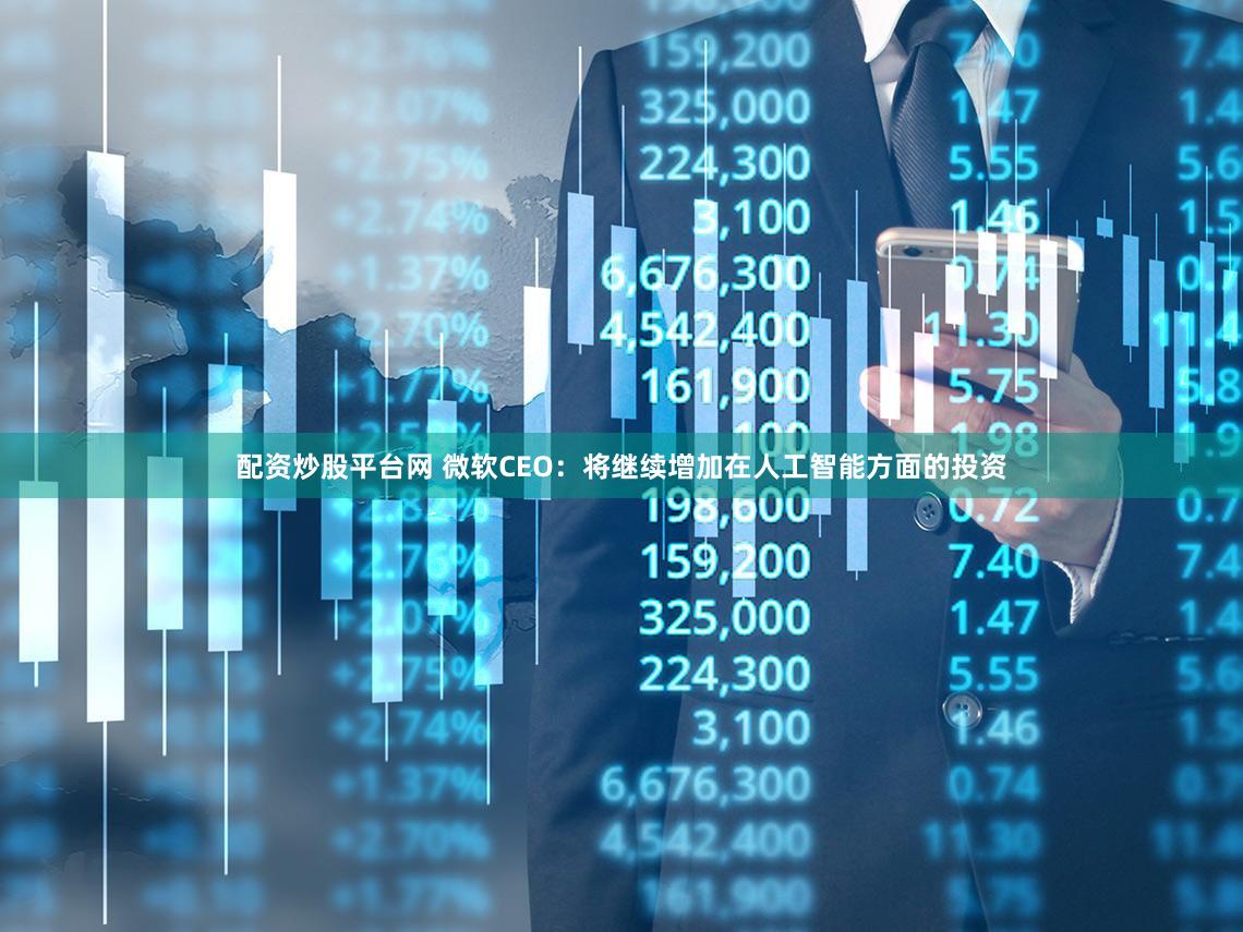 配资炒股平台网 微软CEO:将继续增加在人工智能方面的投资