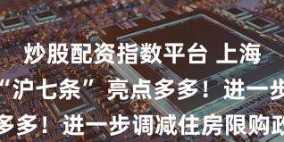 炒股配资指数平台 上海发布楼市“沪七条” 亮点多多!进一步调减住房限购政策