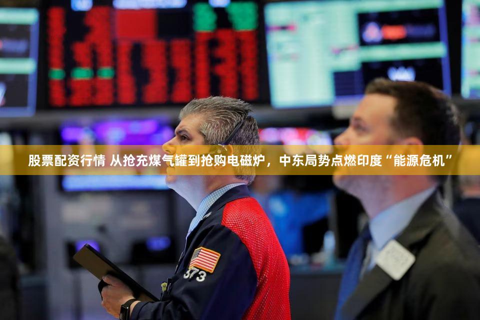 股票配资行情 从抢充煤气罐到抢购电磁炉,中东局势点燃印度“能源危机”