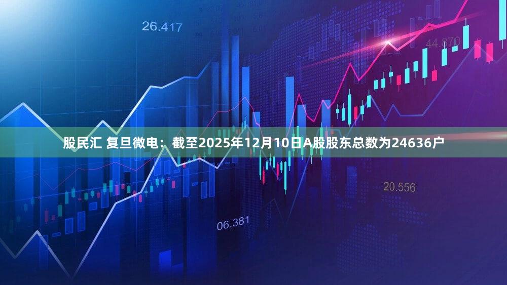 股民汇 复旦微电：截至2025年12月10日A股股东总数为24636户